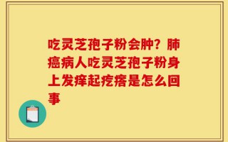 吃灵芝孢子粉会肿？肺癌病人吃灵芝孢子粉身上发痒起疙瘩是怎么回事