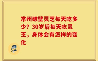 常州破壁灵芝每天吃多少？30岁后每天吃灵芝，身体会有怎样的变化