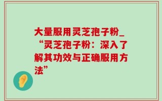 大量服用灵芝孢子粉_“灵芝孢子粉：深入了解其功效与正确服用方法”
