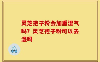 灵芝孢子粉会加重湿气吗？灵芝孢子粉可以去湿吗