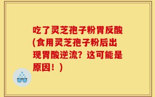 吃了灵芝孢子粉胃反酸(食用灵芝孢子粉后出现胃酸逆流？这可能是原因！)