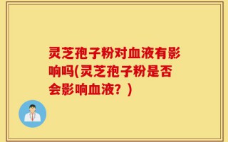灵芝孢子粉对血液有影响吗(灵芝孢子粉是否会影响血液？)