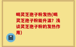 喝灵芝孢子粉发热(喝灵芝孢子粉能升温？浅谈灵芝孢子粉的发热作用)