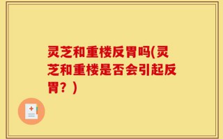 灵芝和重楼反胃吗(灵芝和重楼是否会引起反胃？)