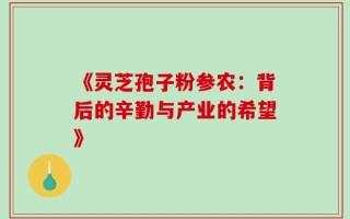 《灵芝孢子粉参农：背后的辛勤与产业的希望》