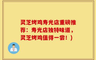 灵芝烤鸡寿光店重磅推荐：寿光店独特味道，灵芝烤鸡值得一尝！)