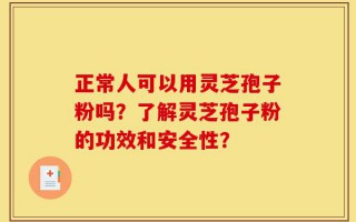 正常人可以用灵芝孢子粉吗？了解灵芝孢子粉的功效和安全性？