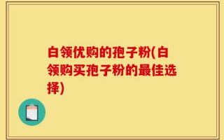 白领优购的孢子粉(白领购买孢子粉的最佳选择)