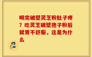 喝完破壁灵芝粉肚子疼？吃灵芝破壁孢子粉后就胃不舒服，这是为什么