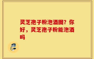 灵芝孢子粉泡酒图？你好，灵芝孢子粉能泡酒吗