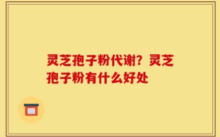 灵芝孢子粉代谢？灵芝孢子粉有什么好处
