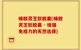 蜂胶灵芝软胶囊(蜂胶灵芝软胶囊 - 增强免疫力的天然选择)