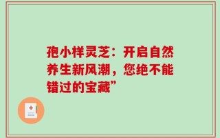孢小样灵芝：开启自然养生新风潮，您绝不能错过的宝藏”