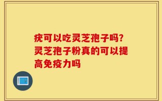 疣可以吃灵芝孢子吗？灵芝孢子粉真的可以提高免疫力吗