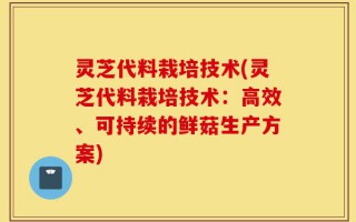灵芝代料栽培技术(灵芝代料栽培技术：高效、可持续的鲜菇生产方案)