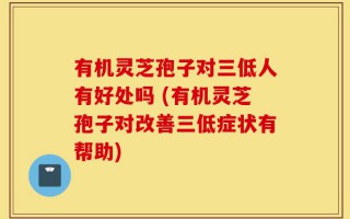 有机灵芝孢子对三低人有好处吗 (有机灵芝孢子对改善三低症状有帮助)