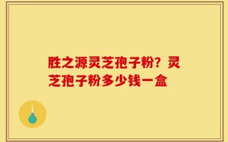 胜之源灵芝孢子粉？灵芝孢子粉多少钱一盒