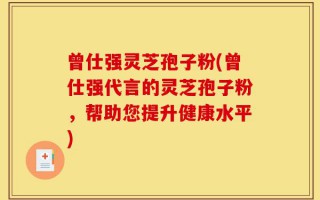曾仕强灵芝孢子粉(曾仕强代言的灵芝孢子粉，帮助您提升健康水平)