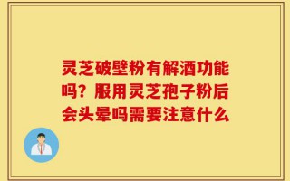 灵芝破壁粉有解酒功能吗？服用灵芝孢子粉后会头晕吗需要注意什么