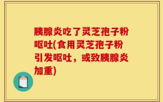 胰腺炎吃了灵芝孢子粉呕吐(食用灵芝孢子粉引发呕吐，或致胰腺炎加重)