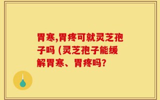 胃寒,胃疼可就灵芝孢子吗 (灵芝孢子能缓解胃寒、胃疼吗？