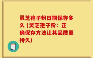 灵芝孢子粉日期保存多久 (灵芝孢子粉：正确保存方法让其品质更持久)