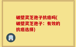 破壁灵芝孢子抗癌吗(破壁灵芝孢子：有效的抗癌选择)