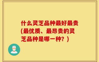 什么灵芝品种最好最贵(最优质、最昂贵的灵芝品种是哪一种？)