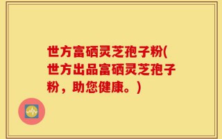 世方富硒灵芝孢子粉(世方出品富硒灵芝孢子粉，助您健康。)