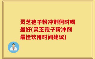 灵芝孢子粉冲剂何时喝最好(灵芝孢子粉冲剂最佳饮用时间建议)