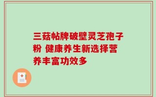 三菇帖牌破壁灵芝孢子粉 健康养生新选择营养丰富功效多