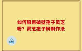 如何服用破壁孢子灵芝粉？灵芝孢子粉制作法