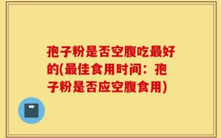 孢子粉是否空腹吃最好的(最佳食用时间：孢子粉是否应空腹食用)