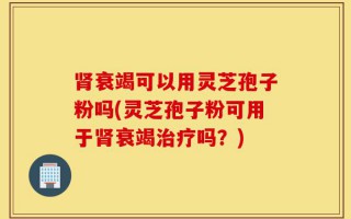肾衰竭可以用灵芝孢子粉吗(灵芝孢子粉可用于肾衰竭治疗吗？)