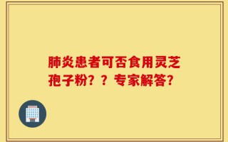 肺炎患者可否食用灵芝孢子粉？？专家解答？