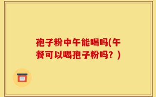 孢子粉中午能喝吗(午餐可以喝孢子粉吗？)