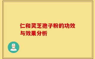 仁和灵芝孢子粉的功效与效果分析