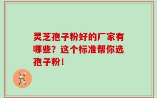 灵芝孢子粉好的厂家有哪些？这个标准帮你选孢子粉！
