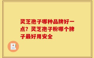 灵芝孢子哪种品牌好一点？灵芝孢子粉哪个牌子最好用安全