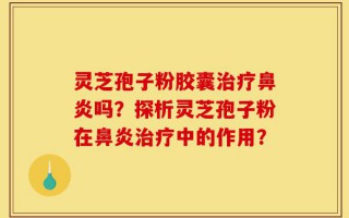 灵芝孢子粉胶囊治疗鼻炎吗？探析灵芝孢子粉在鼻炎治疗中的作用？