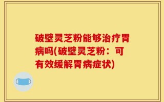 破壁灵芝粉能够治疗胃病吗(破壁灵芝粉：可有效缓解胃病症状)