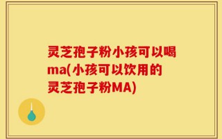 灵芝孢子粉小孩可以喝ma(小孩可以饮用的灵芝孢子粉MA)