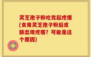 灵芝孢子粉吃完起疙瘩(食用灵芝孢子粉后皮肤出现疙瘩？可能是这个原因)