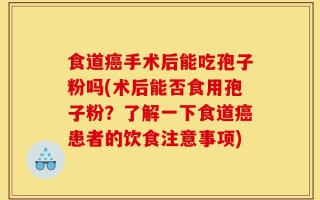 食道癌手术后能吃孢子粉吗(术后能否食用孢子粉？了解一下食道癌患者的饮食注意事项)