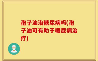 孢子油治糖尿病吗(孢子油可有助于糖尿病治疗)