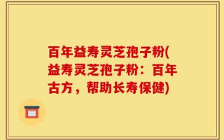 百年益寿灵芝孢子粉(益寿灵芝孢子粉：百年古方，帮助长寿保健)
