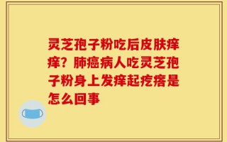 灵芝孢子粉吃后皮肤痒痒？肺癌病人吃灵芝孢子粉身上发痒起疙瘩是怎么回事