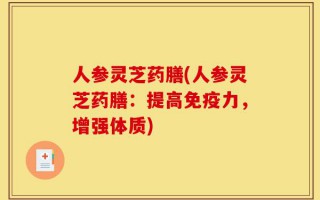 人参灵芝药膳(人参灵芝药膳：提高免疫力，增强体质)