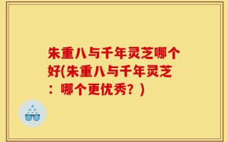 朱重八与千年灵芝哪个好(朱重八与千年灵芝：哪个更优秀？)