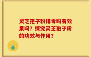 灵芝孢子粉排毒吗有效果吗？探究灵芝孢子粉的功效与作用？